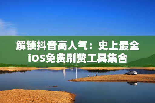 解锁抖音高人气：史上最全iOS免费刷赞工具集合