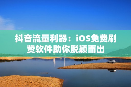 抖音流量利器：iOS免费刷赞软件助你脱颖而出