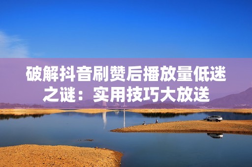 破解抖音刷赞后播放量低迷之谜：实用技巧大放送