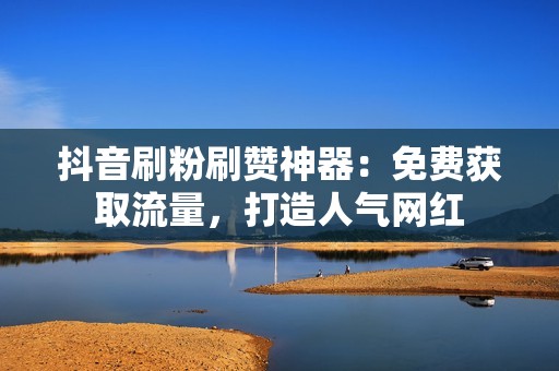 抖音刷粉刷赞神器：免费获取流量，打造人气网红