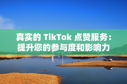 真实的 TikTok 点赞服务：提升您的参与度和影响力