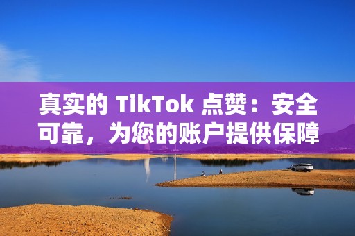 真实的 TikTok 点赞：安全可靠，为您的账户提供保障