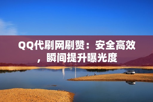 QQ代刷网刷赞：安全高效，瞬间提升曝光度