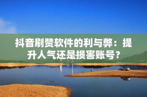 抖音刷赞软件的利与弊：提升人气还是损害账号？