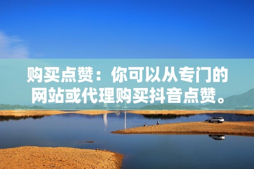 购买点赞：你可以从专门的网站或代理购买抖音点赞。这是一个快速有效的方法来增加你的点赞数，但可能很昂贵。