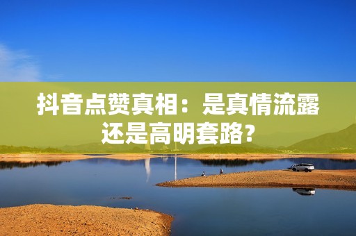 抖音点赞真相：是真情流露还是高明套路？