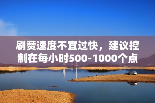 刷赞速度不宜过快，建议控制在每小时500-1000个点赞。