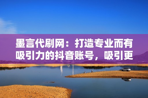 墨言代刷网：打造专业而有吸引力的抖音账号，吸引更多受众