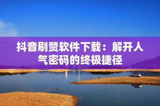 抖音刷赞软件下载：解开人气密码的终极捷径