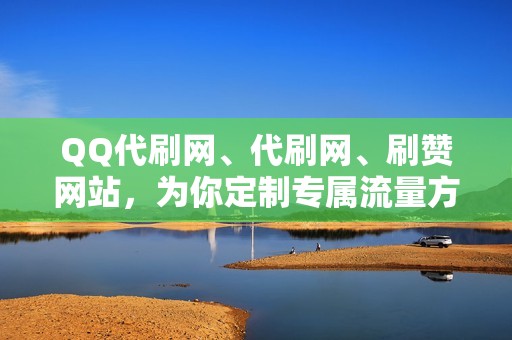 QQ代刷网、代刷网、刷赞网站，为你定制专属流量方案