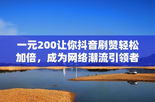 一元200让你抖音刷赞轻松加倍，成为网络潮流引领者