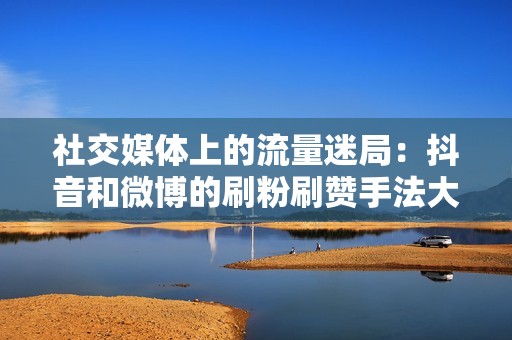 社交媒体上的流量迷局：抖音和微博的刷粉刷赞手法大揭秘