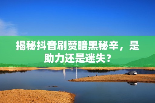 揭秘抖音刷赞暗黑秘辛，是助力还是迷失？