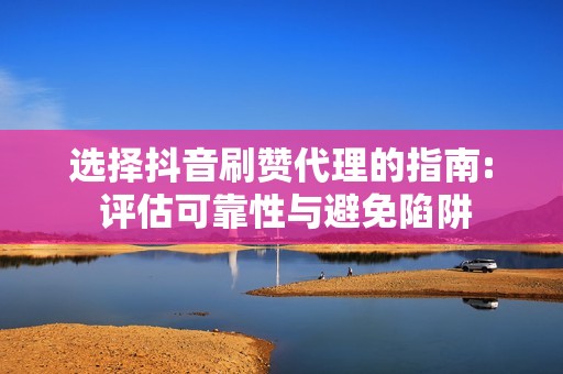 选择抖音刷赞代理的指南: 评估可靠性与避免陷阱