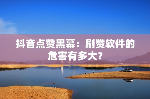 抖音点赞黑幕：刷赞软件的危害有多大？