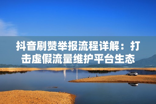 抖音刷赞举报流程详解：打击虚假流量维护平台生态