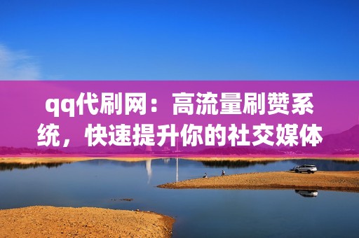 qq代刷网：高流量刷赞系统，快速提升你的社交媒体人气