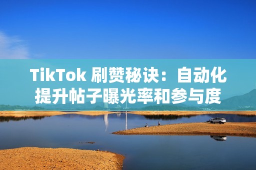 TikTok 刷赞秘诀：自动化提升帖子曝光率和参与度