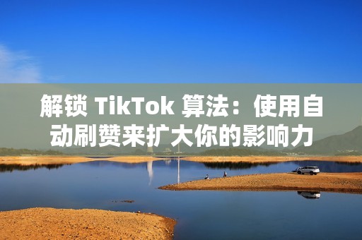 解锁 TikTok 算法：使用自动刷赞来扩大你的影响力