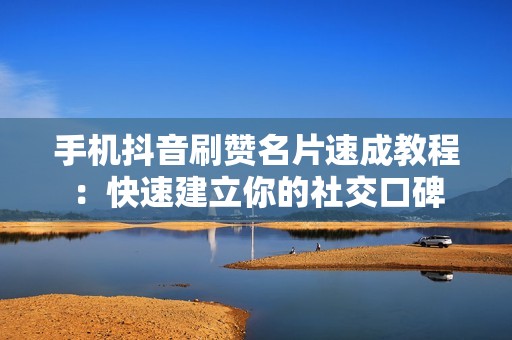 手机抖音刷赞名片速成教程：快速建立你的社交口碑