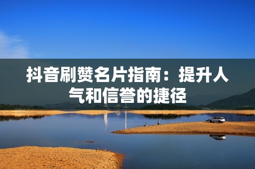 抖音刷赞名片指南：提升人气和信誉的捷径