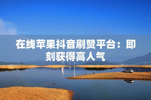 在线苹果抖音刷赞平台：即刻获得高人气