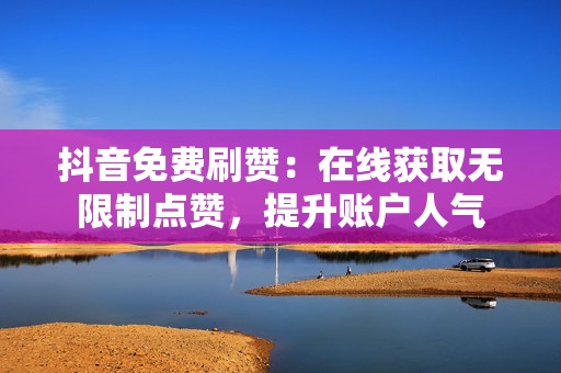 抖音免费刷赞：在线获取无限制点赞，提升账户人气