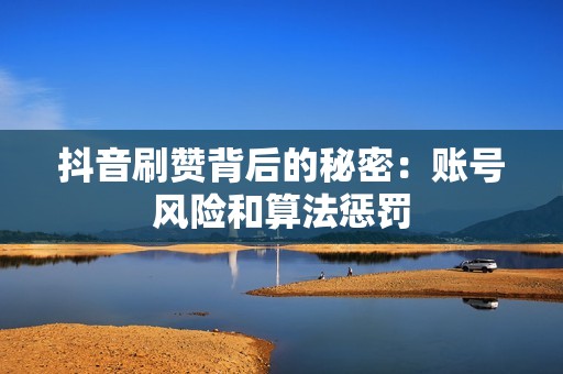 抖音刷赞背后的秘密：账号风险和算法惩罚