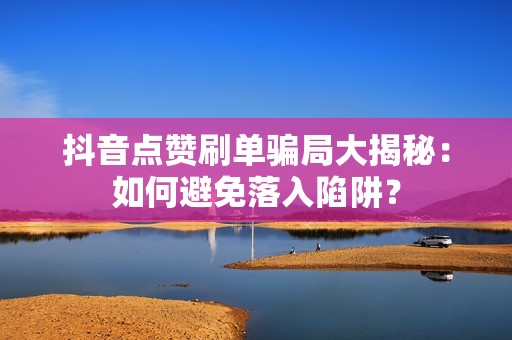 抖音点赞刷单骗局大揭秘：如何避免落入陷阱？