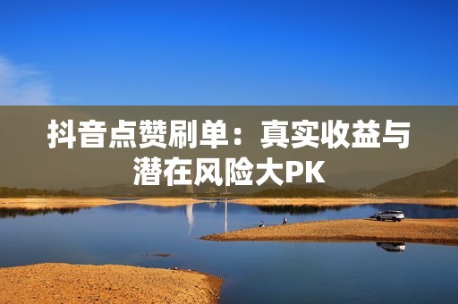 抖音点赞刷单：真实收益与潜在风险大PK