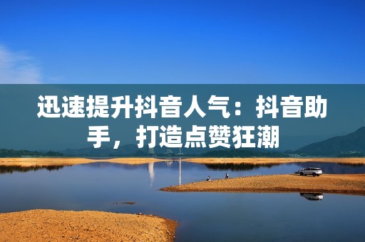 迅速提升抖音人气：抖音助手，打造点赞狂潮