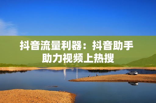 抖音流量利器：抖音助手 助力视频上热搜