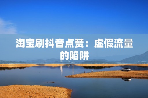 淘宝刷抖音点赞：虚假流量的陷阱