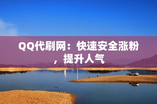 QQ代刷网：快速安全涨粉，提升人气