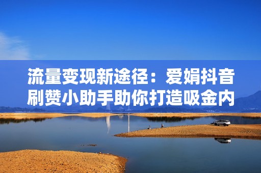 流量变现新途径：爱娟抖音刷赞小助手助你打造吸金内容平台