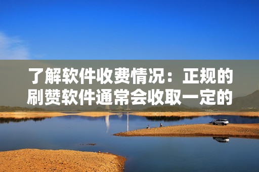 了解软件收费情况：正规的刷赞软件通常会收取一定的费用，但费用应合理。过低或过高的收费都可能存在问题。