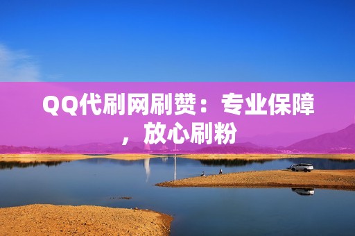 QQ代刷网刷赞：专业保障，放心刷粉