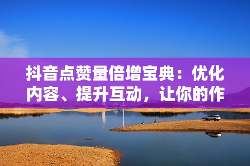 抖音点赞量倍增宝典：优化内容、提升互动，让你的作品瞬间走红