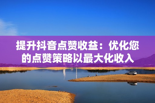 提升抖音点赞收益：优化您的点赞策略以最大化收入