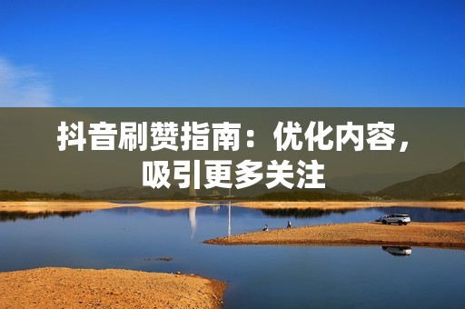 抖音刷赞指南：优化内容，吸引更多关注