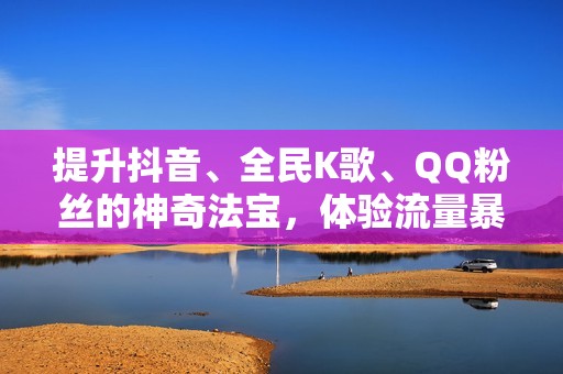 提升抖音、全民K歌、QQ粉丝的神奇法宝，体验流量暴涨的快感！