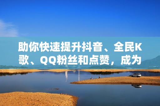 助你快速提升抖音、全民K歌、QQ粉丝和点赞，成为网络红人！