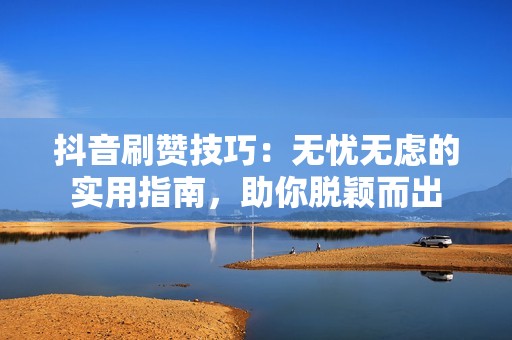 抖音刷赞技巧：无忧无虑的实用指南，助你脱颖而出