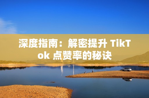 深度指南：解密提升 TikTok 点赞率的秘诀