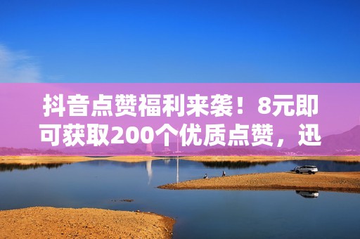 抖音点赞福利来袭！8元即可获取200个优质点赞，迅速提升作品热度