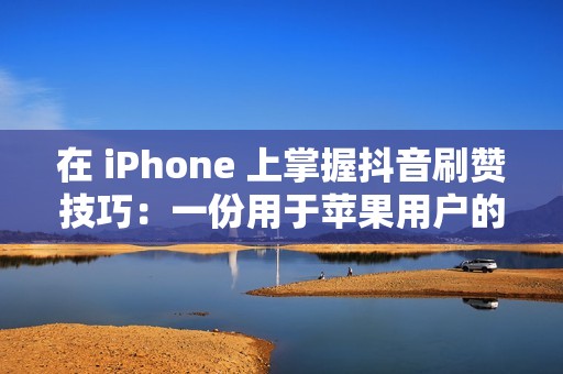 在 iPhone 上掌握抖音刷赞技巧：一份用于苹果用户的循序渐进手册