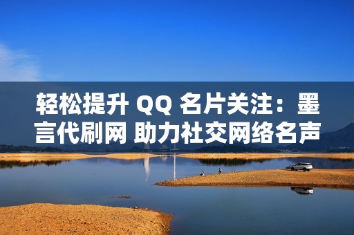 轻松提升 QQ 名片关注：墨言代刷网 助力社交网络名声