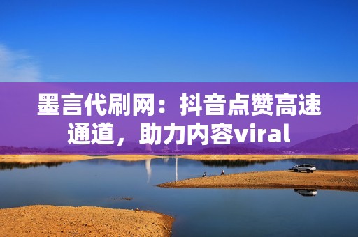 墨言代刷网：抖音点赞高速通道，助力内容viral