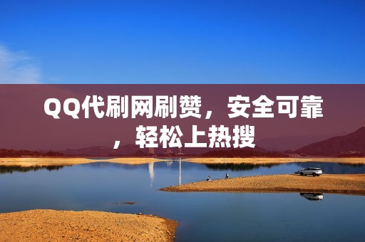 QQ代刷网刷赞，安全可靠，轻松上热搜