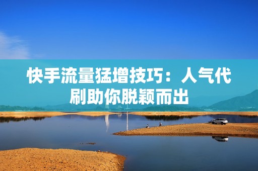 快手流量猛增技巧：人气代刷助你脱颖而出